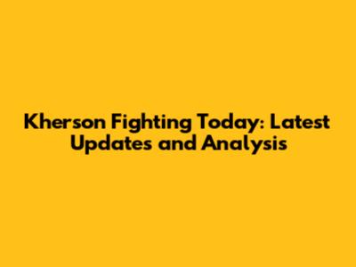 Kherson Fighting Today: Latest Updates and Analysis