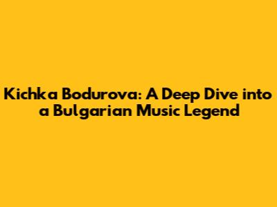 Kichka Bodurova: A Deep Dive into a Bulgarian Music Legend