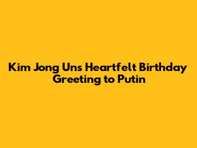Kim Jong Un's Heartfelt Birthday Greeting to Putin