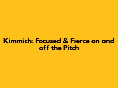 Kimmich: Focused & Fierce on and off the Pitch