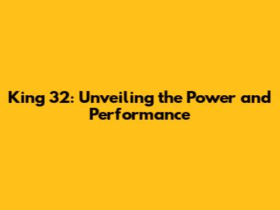 King 32: Unveiling the Power and Performance