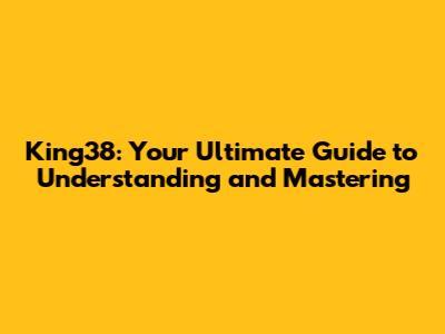 King38: Your Ultimate Guide to Understanding and Mastering