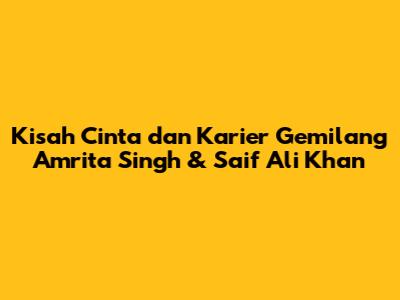 Kisah Cinta dan Karier Gemilang Amrita Singh & Saif Ali Khan