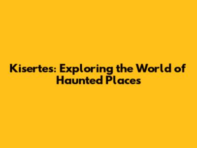 Kisertes: Exploring the World of Haunted Places