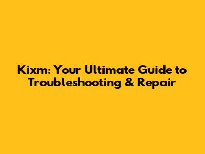 Kixm: Your Ultimate Guide to Troubleshooting & Repair