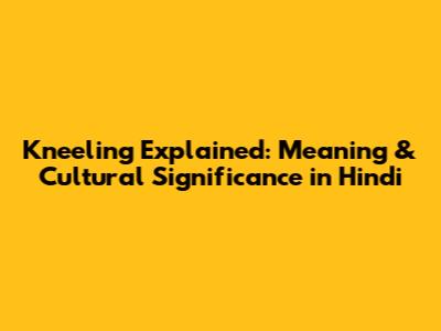 Kneeling Explained: Meaning & Cultural Significance in Hindi