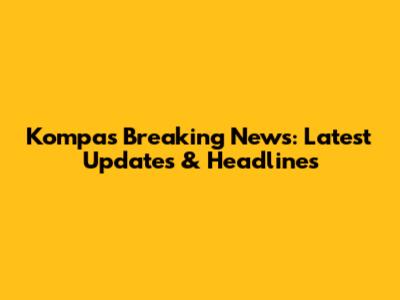 Kompas Breaking News: Latest Updates & Headlines