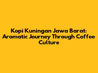 Kopi Kuningan Jawa Barat: Aromatic Journey Through Coffee Culture