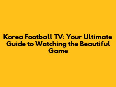 Korea Football TV: Your Ultimate Guide to Watching the Beautiful Game