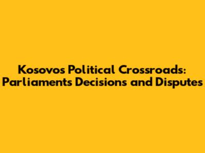 Kosovo's Political Crossroads: Parliament's Decisions and Disputes