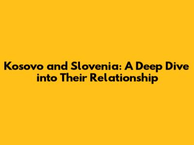 Kosovo and Slovenia: A Deep Dive into Their Relationship