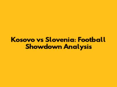 Kosovo vs Slovenia: Football Showdown Analysis