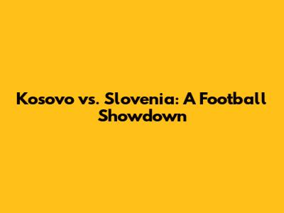 Kosovo vs. Slovenia: A Football Showdown