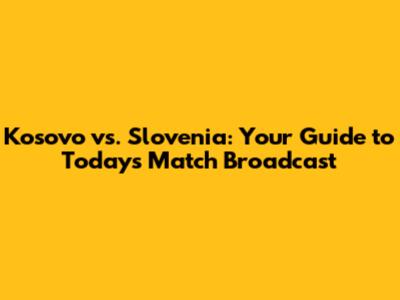 Kosovo vs. Slovenia: Your Guide to Today's Match Broadcast