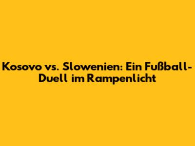 Kosovo vs. Slowenien: Ein Fußball-Duell im Rampenlicht