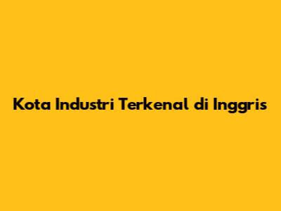 Kota Industri Terkenal di Inggris