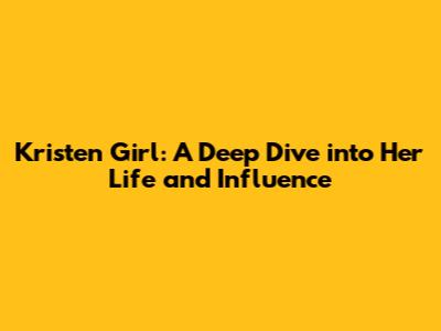 Kristen Girl: A Deep Dive into Her Life and Influence