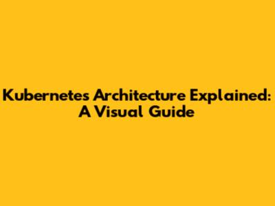 Kubernetes Architecture Explained: A Visual Guide