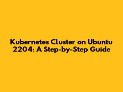 Kubernetes Cluster on Ubuntu 2204: A Step-by-Step Guide