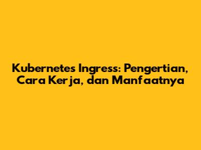 Kubernetes Ingress: Pengertian, Cara Kerja, dan Manfaatnya