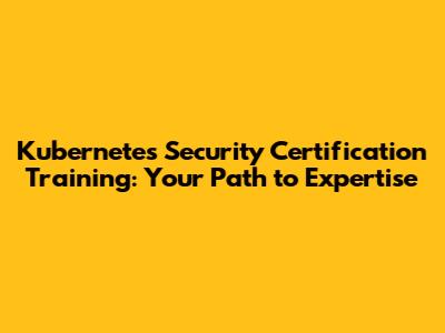 Kubernetes Security Certification Training: Your Path to Expertise