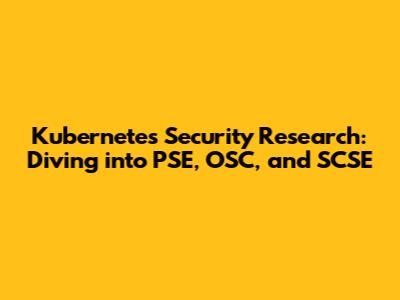 Kubernetes Security Research: Diving into PSE, OSC, and SCSE