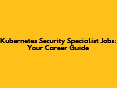 Kubernetes Security Specialist Jobs: Your Career Guide