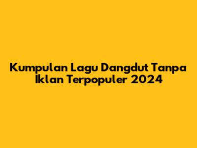 Kumpulan Lagu Dangdut Tanpa Iklan Terpopuler 2024
