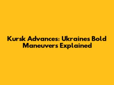 Kursk Advances: Ukraine's Bold Maneuvers Explained