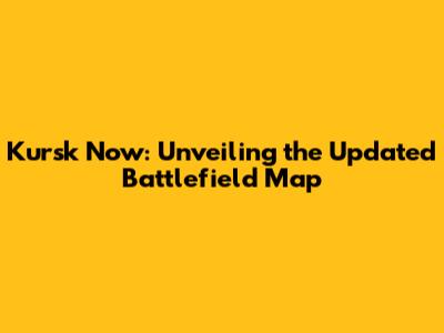 Kursk Now: Unveiling the Updated Battlefield Map