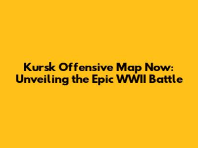 Kursk Offensive Map Now: Unveiling the Epic WWII Battle