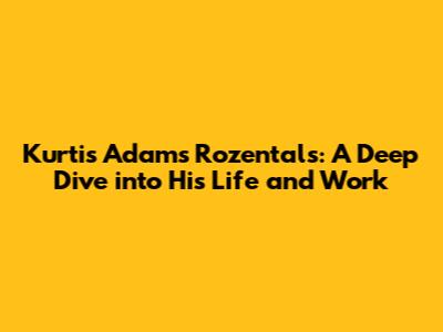 Kurtis Adams Rozentals: A Deep Dive into His Life and Work