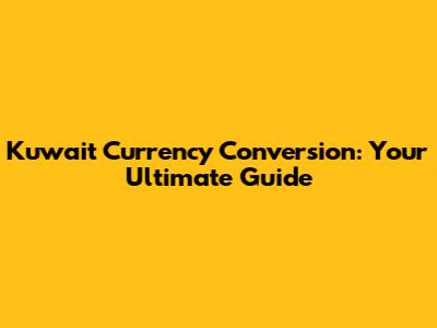 Kuwait Currency Conversion: Your Ultimate Guide