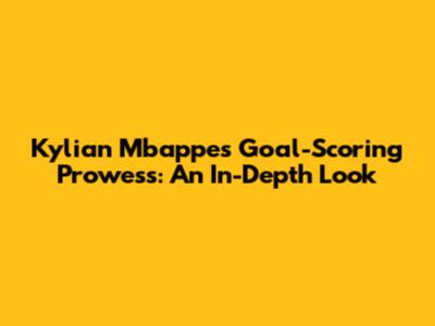 Kylian Mbappe's Goal-Scoring Prowess: An In-Depth Look
