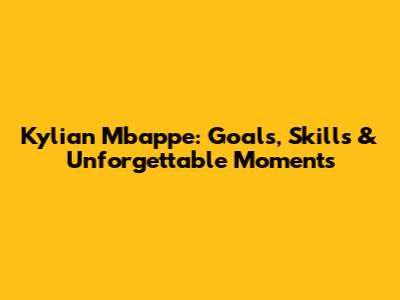 Kylian Mbappe: Goals, Skills & Unforgettable Moments
