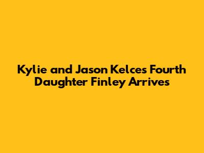 Kylie and Jason Kelce's Fourth Daughter Finley Arrives