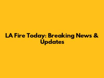 LA Fire Today: Breaking News & Updates