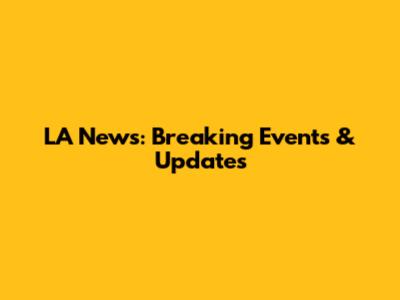 LA News: Breaking Events & Updates