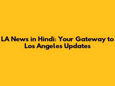 LA News in Hindi: Your Gateway to Los Angeles Updates