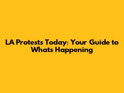 LA Protests Today: Your Guide to What's Happening