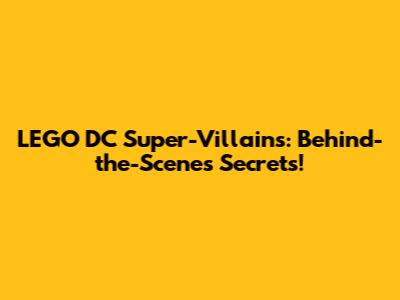 LEGO DC Super-Villains: Behind-the-Scenes Secrets!