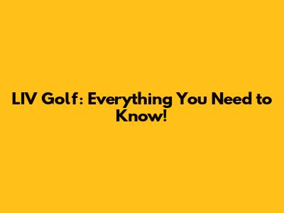 LIV Golf: Everything You Need to Know!