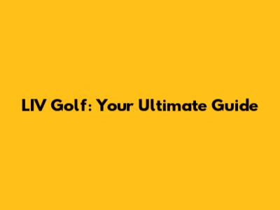LIV Golf: Your Ultimate Guide