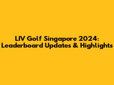 LIV Golf Singapore 2024: Leaderboard Updates & Highlights