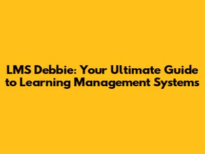 LMS Debbie: Your Ultimate Guide to Learning Management Systems