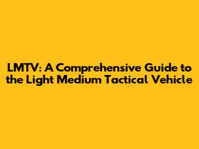 LMTV: A Comprehensive Guide to the Light Medium Tactical Vehicle