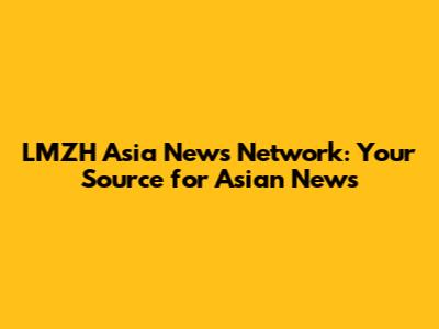 LMZH Asia News Network: Your Source for Asian News