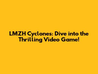 LMZH Cyclones: Dive into the Thrilling Video Game!