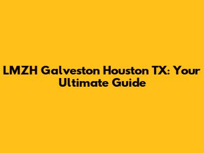 LMZH Galveston Houston TX: Your Ultimate Guide
