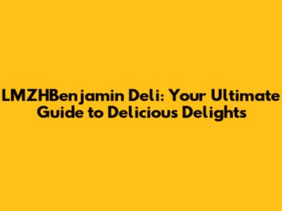 LMZHBenjamin Deli: Your Ultimate Guide to Delicious Delights